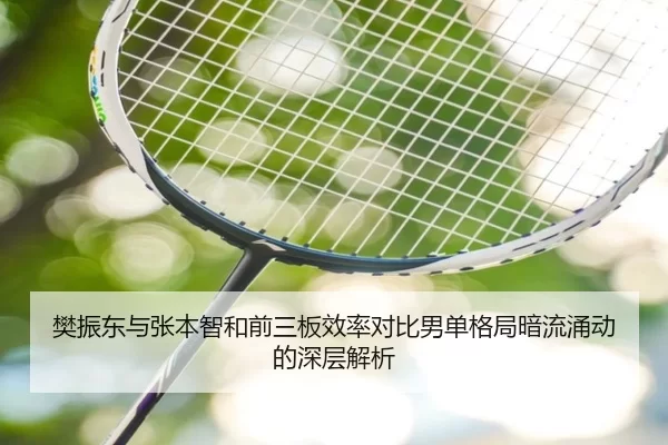 樊振东与张本智和前三板效率对比男单格局暗流涌动的深层解析