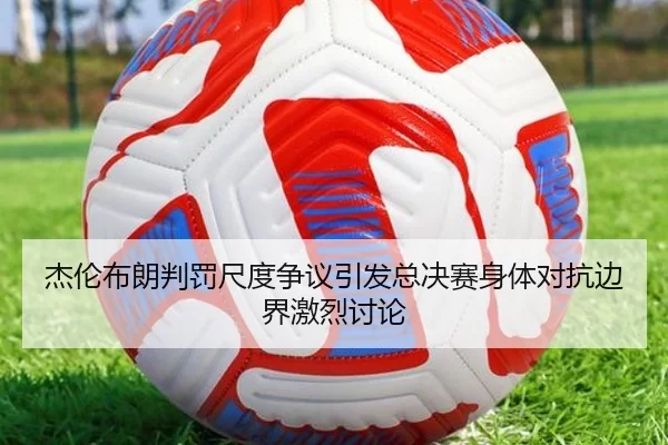 杰伦布朗判罚尺度争议引发总决赛身体对抗边界激烈讨论