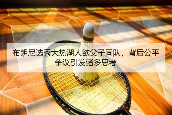 布朗尼选秀大热湖人欲父子同队，背后公平争议引发诸多思考