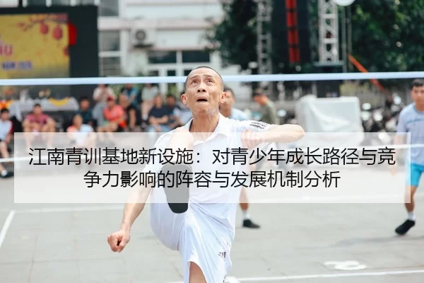 江南青训基地新设施：对青少年成长路径与竞争力影响的阵容与发展机制分析