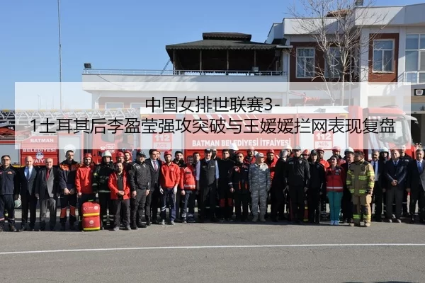 中国女排世联赛3-1土耳其后李盈莹强攻突破与王媛媛拦网表现复盘