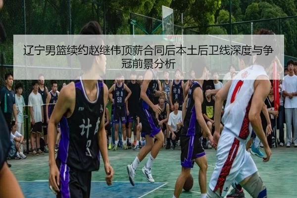 辽宁男篮续约赵继伟顶薪合同后本土后卫线深度与争冠前景分析